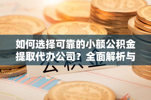 临潼如何选择可靠的小额公积金提取代办公司？全面解析与实用指南