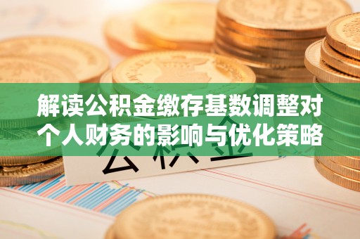 临潼解读公积金缴存基数调整对个人财务的影响与优化策略