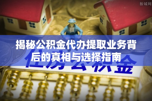 临潼揭秘公积金代办提取业务背后的真相与选择指南