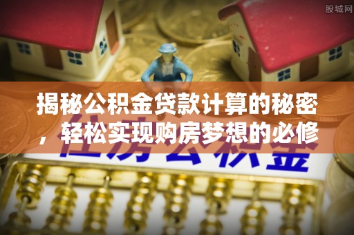 临潼揭秘公积金贷款计算的秘密，轻松实现购房梦想的必修课