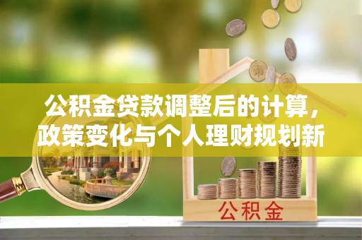 临潼公积金贷款调整后的计算，政策变化与个人理财规划新思路