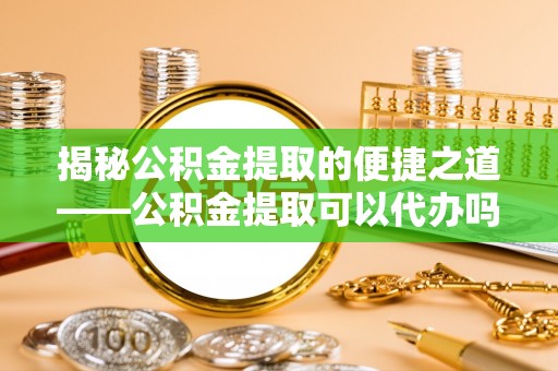 临潼揭秘公积金提取的便捷之道——公积金提取可以代办吗？