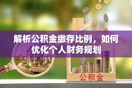 临潼解析公积金缴存比例，如何优化个人财务规划