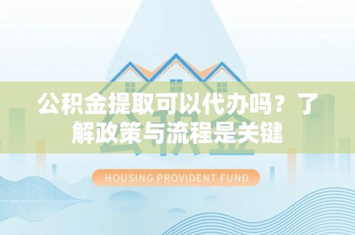 临潼公积金提取可以代办吗？了解政策与流程是关键