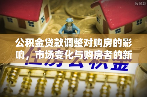 临潼公积金贷款调整对购房的影响，市场变化与购房者的新选择