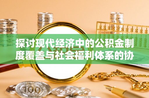 临潼探讨现代经济中的公积金制度覆盖与社会福利体系的协同发展