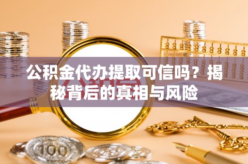 临潼公积金代办提取可信吗？揭秘背后的真相与风险