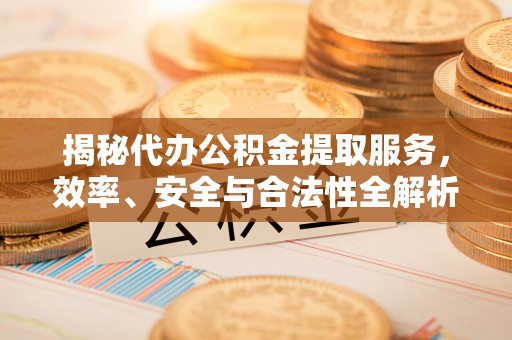 临潼揭秘代办公积金提取服务，效率、安全与合法性全解析