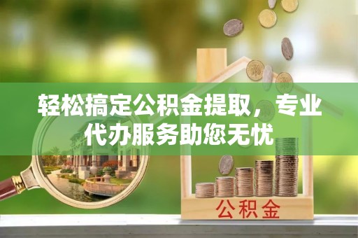 临潼轻松搞定公积金提取，专业代办服务助您无忧