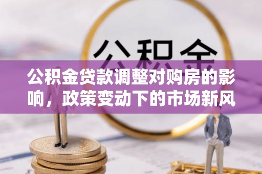 临潼公积金贷款调整对购房的影响，政策变动下的市场新风向