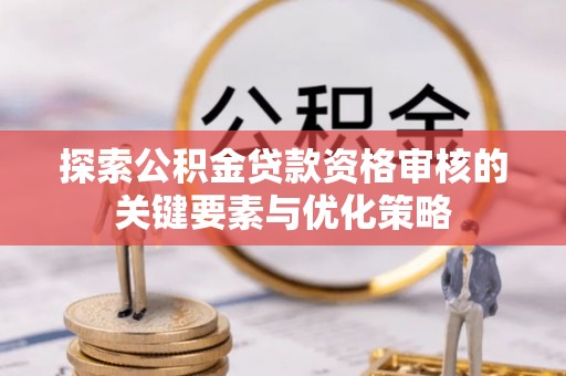 临潼探索公积金贷款资格审核的关键要素与优化策略