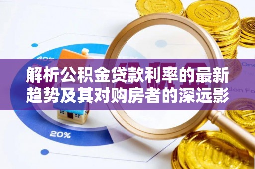 临潼解析公积金贷款利率的最新趋势及其对购房者的深远影响