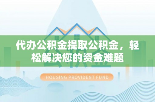 临潼代办公积金提取公积金，轻松解决您的资金难题