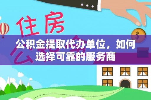 临潼公积金提取代办单位，如何选择可靠的服务商