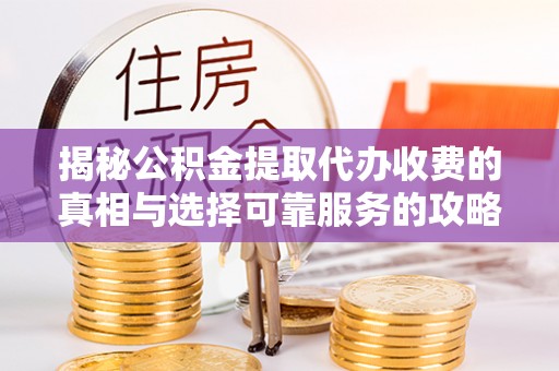 临潼揭秘公积金提取代办收费的真相与选择可靠服务的攻略