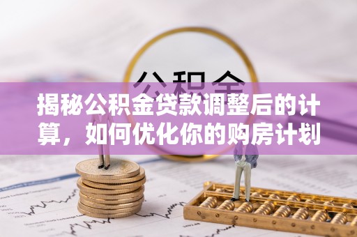 临潼揭秘公积金贷款调整后的计算，如何优化你的购房计划