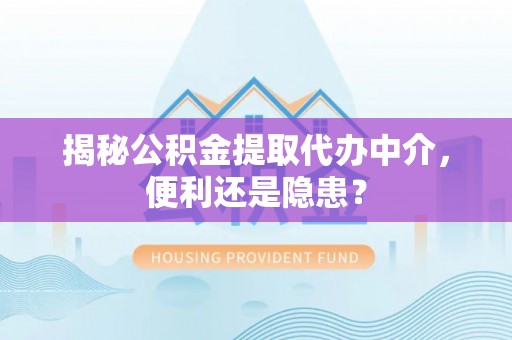 临潼揭秘公积金提取代办中介，便利还是隐患？