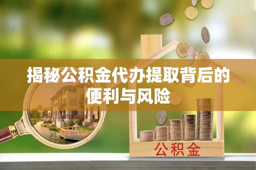 临潼揭秘公积金代办提取背后的便利与风险
