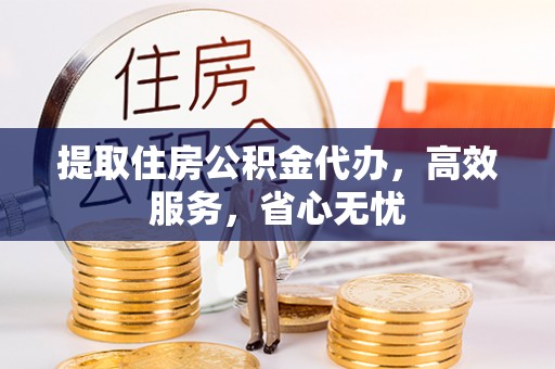 临潼提取住房公积金代办，高效服务，省心无忧