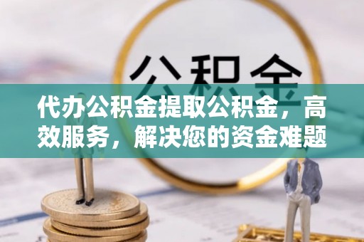 临潼代办公积金提取公积金，高效服务，解决您的资金难题
