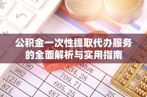 临潼公积金一次性提取代办服务的全面解析与实用指南