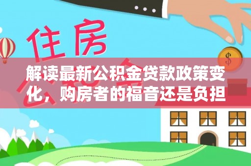 临潼解读最新公积金贷款政策变化，购房者的福音还是负担？