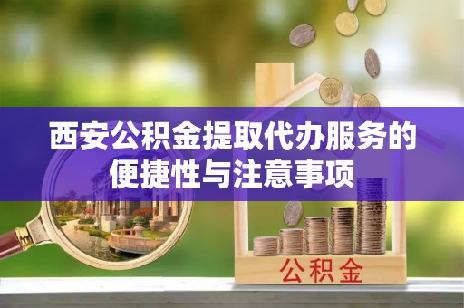 临潼西安公积金提取代办服务的便捷性与注意事项