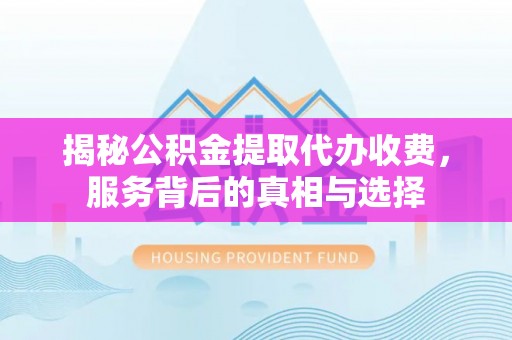 临潼揭秘公积金提取代办收费，服务背后的真相与选择