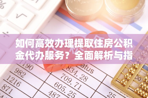 临潼如何高效办理提取住房公积金代办服务？全面解析与指南