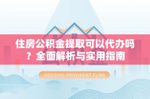 临潼住房公积金提取可以代办吗？全面解析与实用指南