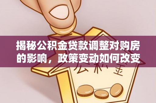 临潼揭秘公积金贷款调整对购房的影响，政策变动如何改变你的买房计划