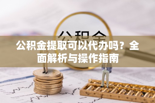 临潼公积金提取可以代办吗？全面解析与操作指南
