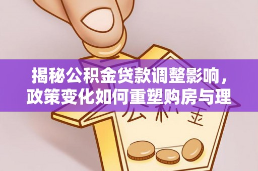 临潼揭秘公积金贷款调整影响，政策变化如何重塑购房与理财规划