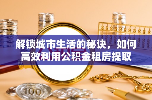 临潼解锁城市生活的秘诀，如何高效利用公积金租房提取