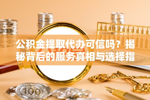 临潼公积金提取代办可信吗？揭秘背后的服务真相与选择指南