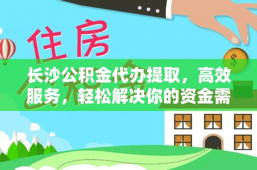 临潼长沙公积金代办提取，高效服务，轻松解决你的资金需求