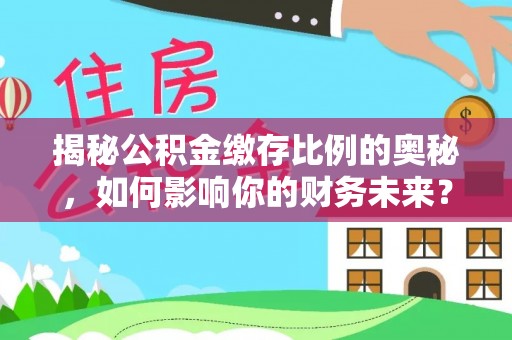 临潼揭秘公积金缴存比例的奥秘，如何影响你的财务未来？