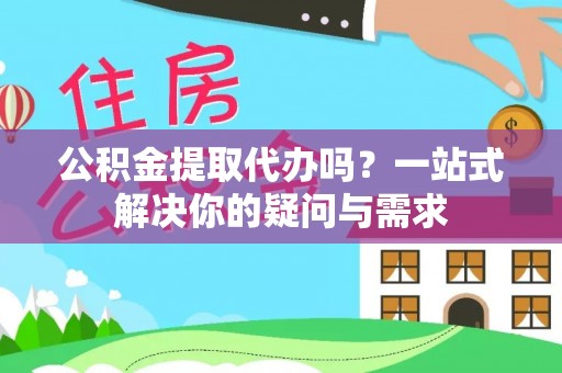 临潼公积金提取代办吗？一站式解决你的疑问与需求