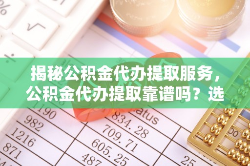 临潼揭秘公积金代办提取服务，公积金代办提取靠谱吗？选择前你需要知道这些！
