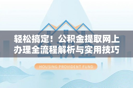 临潼轻松搞定！公积金提取网上办理全流程解析与实用技巧