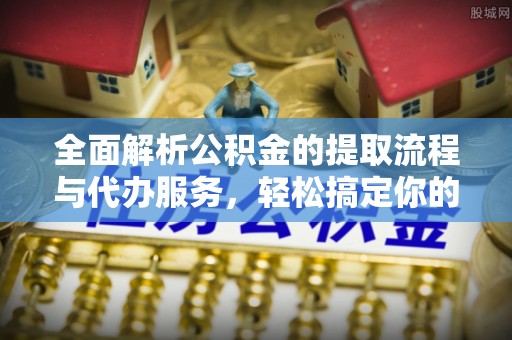 临潼全面解析公积金的提取流程与代办服务，轻松搞定你的公积金咨询代办提取