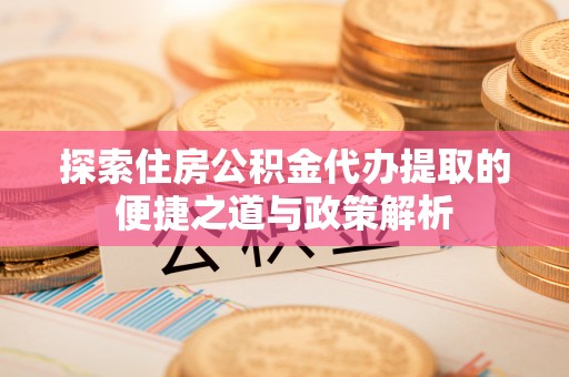 临潼探索住房公积金代办提取的便捷之道与政策解析