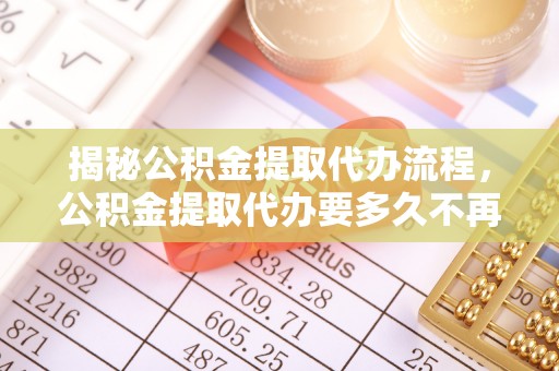 临潼揭秘公积金提取代办流程，公积金提取代办要多久不再是谜题