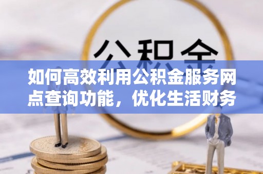 临潼如何高效利用公积金服务网点查询功能，优化生活财务管理