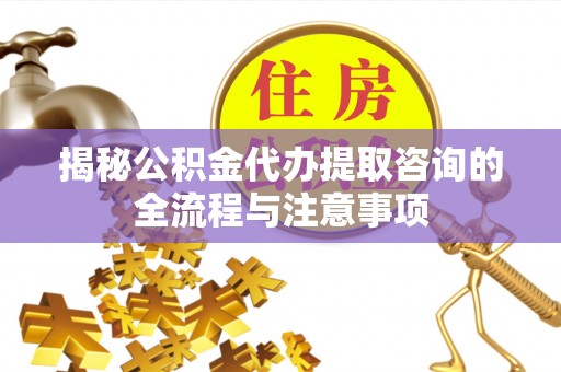 临潼揭秘公积金代办提取咨询的全流程与注意事项