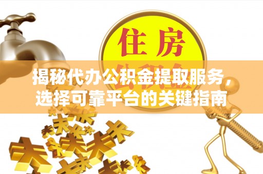 临潼揭秘代办公积金提取服务，选择可靠平台的关键指南