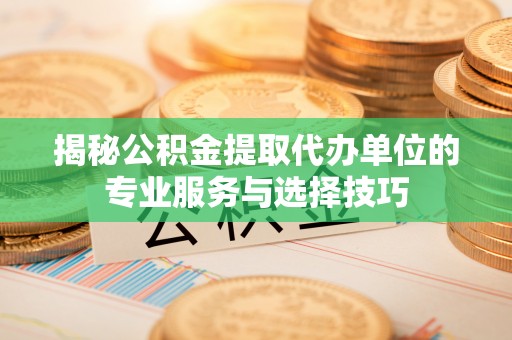 临潼揭秘公积金提取代办单位的专业服务与选择技巧