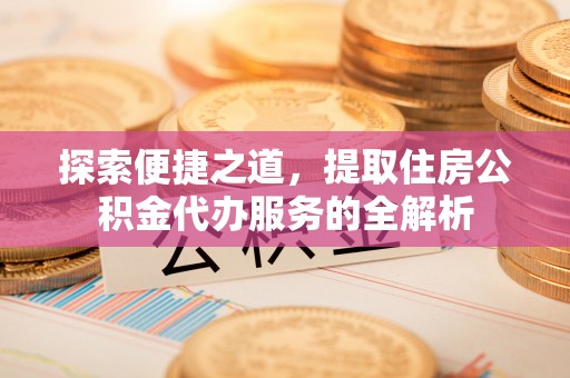 临潼探索便捷之道，提取住房公积金代办服务的全解析