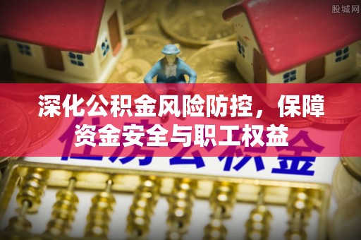 临潼深化公积金风险防控，保障资金安全与职工权益