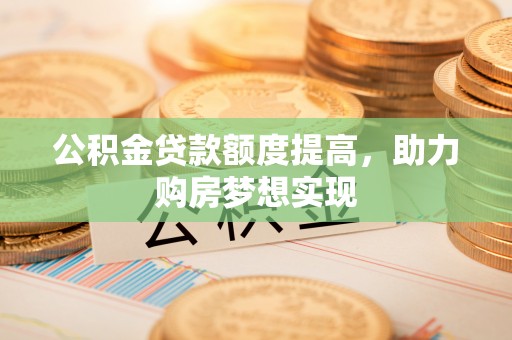 临潼公积金贷款额度提高，助力购房梦想实现